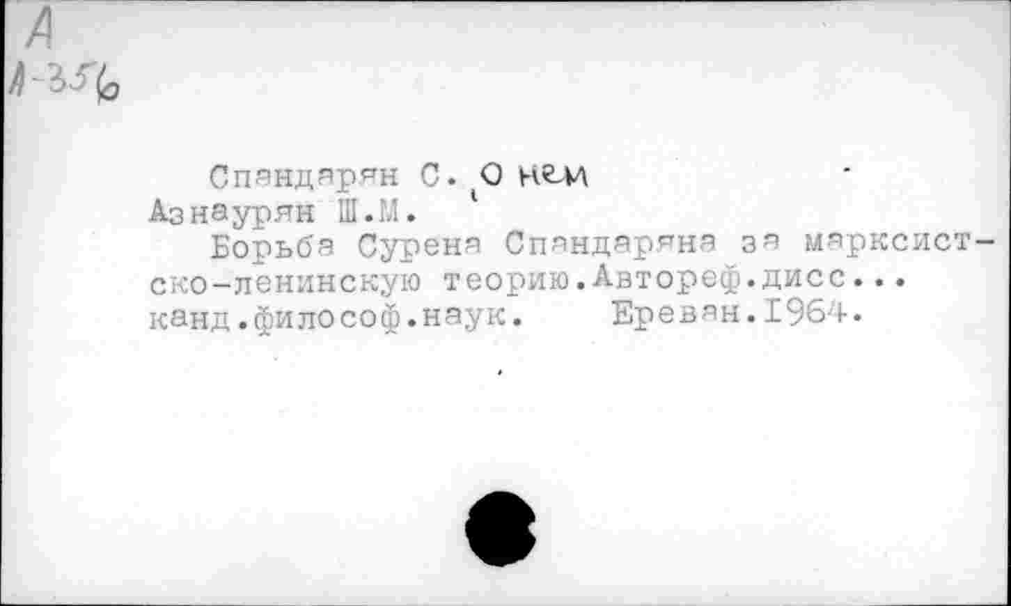 ﻿
Спяндярян С. О Азнаурян Ш.М.
Борьба Сурена Спяндаряна за марксист ско-ленинскую теорию.Авторе®.дисс... канд.философ.наук. Ереван.1964.